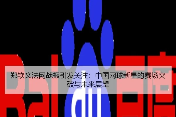 郑钦文法网战报引发关注：中国网球新星的赛场突破与未来展望