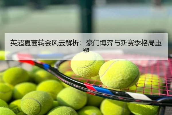 英超夏窗转会风云解析：豪门博弈与新赛季格局重塑