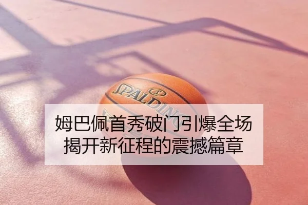 姆巴佩首秀破门引爆全场 揭开新征程的震撼篇章