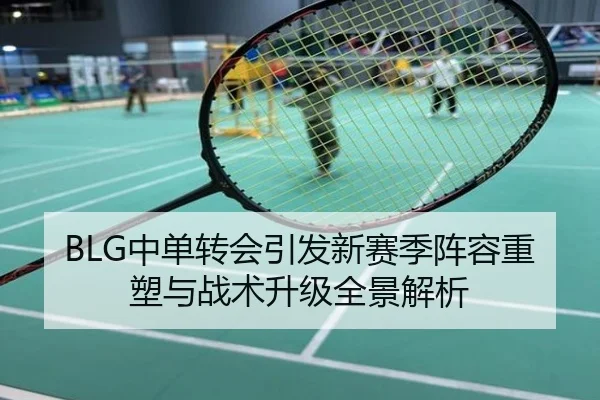 BLG中单转会引发新赛季阵容重塑与战术升级全景解析