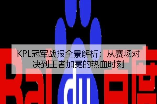 KPL冠军战报全景解析：从赛场对决到王者加冕的热血时刻
