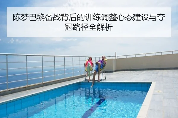 陈梦巴黎备战背后的训练调整心态建设与夺冠路径全解析