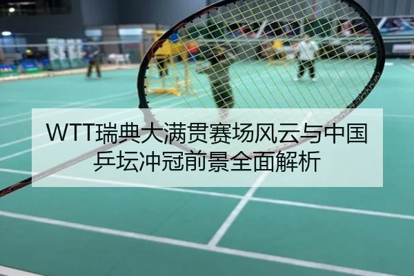 WTT瑞典大满贯赛场风云与中国乒坛冲冠前景全面解析