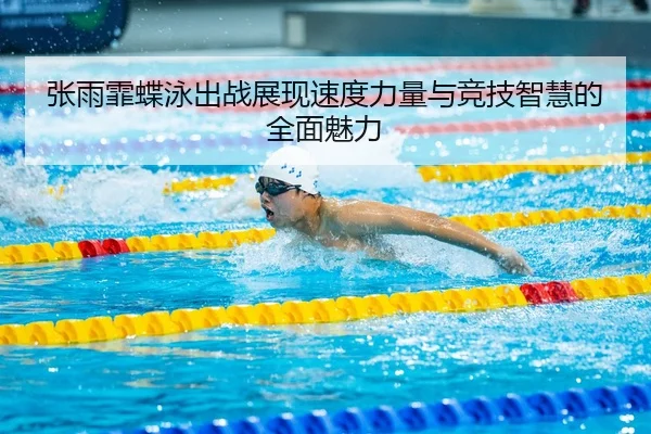 张雨霏蝶泳出战展现速度力量与竞技智慧的全面魅力