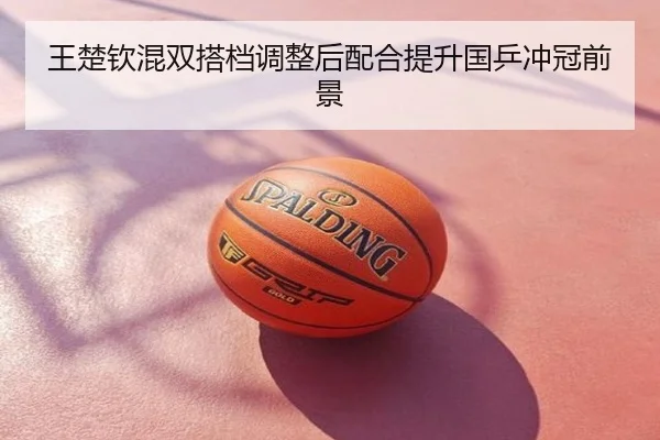 王楚钦混双搭档调整后配合提升国乒冲冠前景