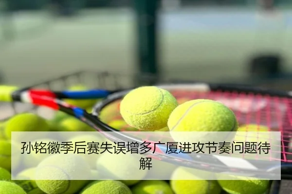 孙铭徽季后赛失误增多广厦进攻节奏问题待解