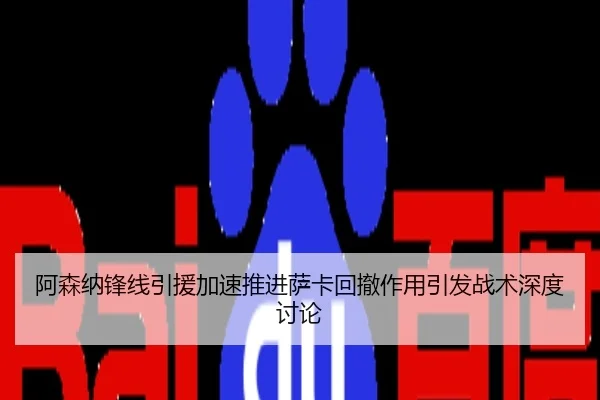 阿森纳锋线引援加速推进萨卡回撤作用引发战术深度讨论
