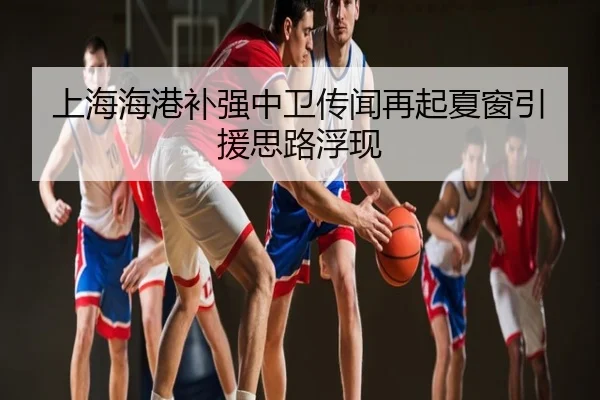 上海海港补强中卫传闻再起夏窗引援思路浮现