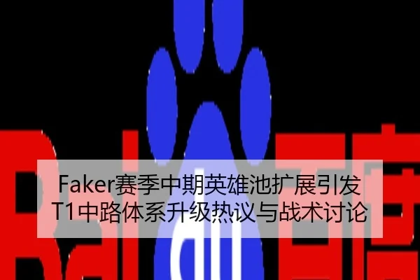 Faker赛季中期英雄池扩展引发T1中路体系升级热议与战术讨论
