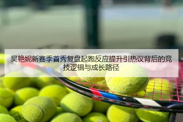 吴艳妮新赛季首秀复盘起跑反应提升引热议背后的竞技逻辑与成长路径