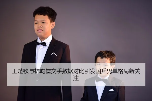 王楚钦与林昀儒交手数据对比引发国乒男单格局新关注