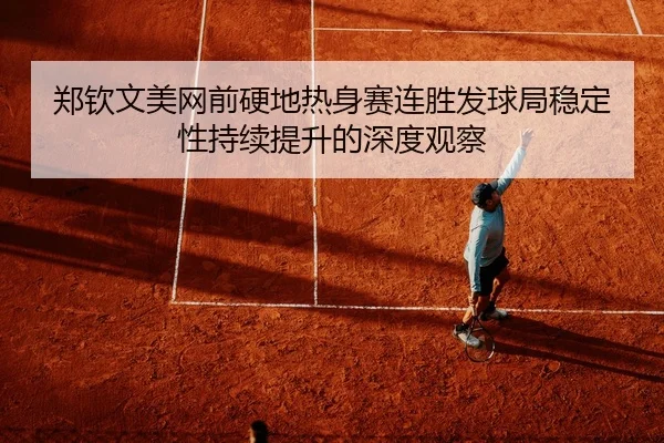 郑钦文美网前硬地热身赛连胜发球局稳定性持续提升的深度观察