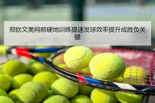 郑钦文美网前硬地训练提速发球效率提升成胜负关键