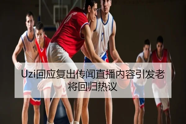 Uzi回应复出传闻直播内容引发老将回归热议