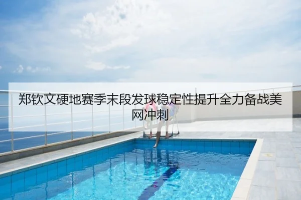 郑钦文硬地赛季末段发球稳定性提升全力备战美网冲刺