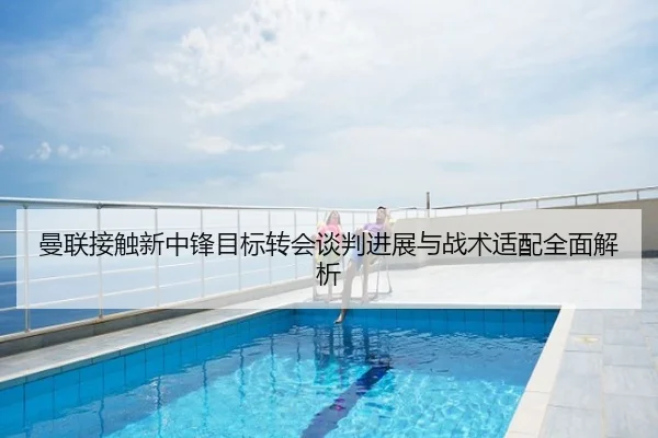 曼联接触新中锋目标转会谈判进展与战术适配全面解析