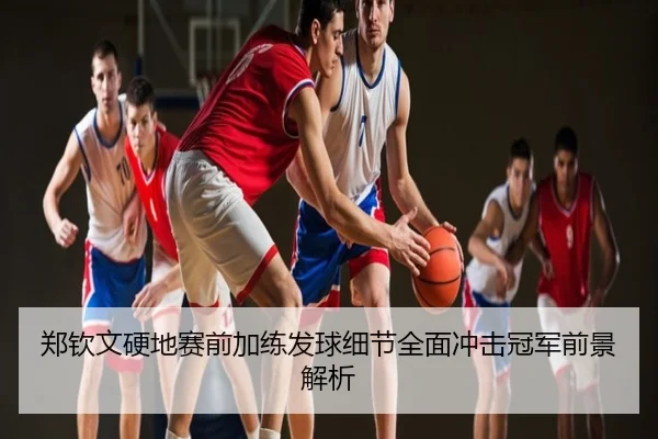 郑钦文硬地赛前加练发球细节全面冲击冠军前景解析